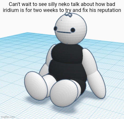 Autistic bean baby | Can't wait to see silly neko talk about how bad iridium is for two weeks to try and fix his reputation | image tagged in autistic bean baby | made w/ Imgflip meme maker