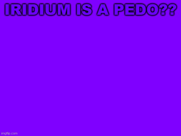 IRIDIUM IS A PEDO?? | image tagged in m | made w/ Imgflip meme maker