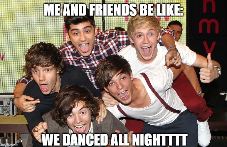 One Direction meme | ME AND FRIENDS BE LIKE:; WE DANCED ALL NIGHTTTT | image tagged in one direction,louis tomlinson,harry styles,up all night,funny,niall horan | made w/ Imgflip meme maker