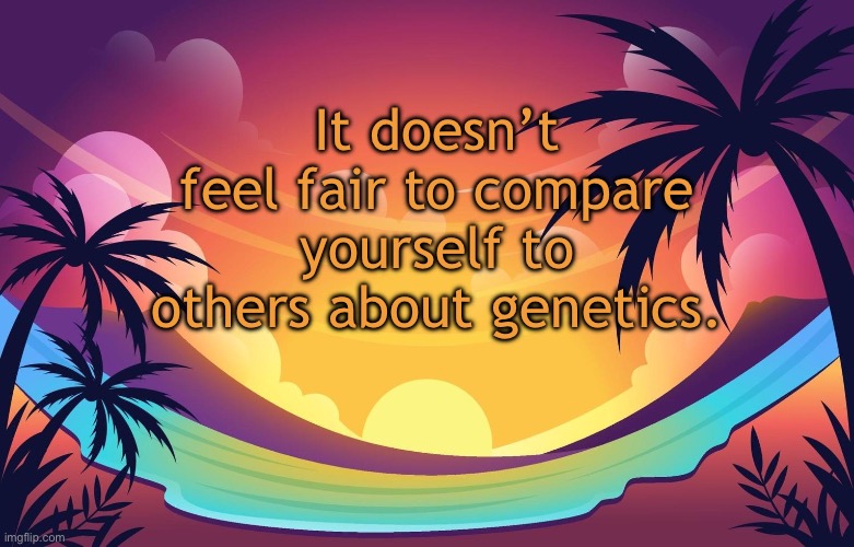 Trez (Summer) | It doesn’t feel fair to compare yourself to others about genetics. | image tagged in trez summer | made w/ Imgflip meme maker
