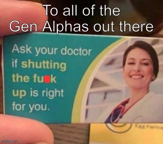 Have you asked your doctor | To all of the Gen Alphas out there | image tagged in have you asked your doctor | made w/ Imgflip meme maker