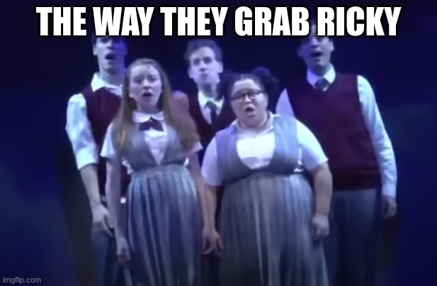 Im dead | THE WAY THEY GRAB RICKY | image tagged in musicals | made w/ Imgflip meme maker
