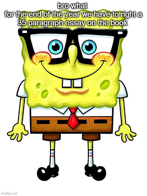 SpongeBob Nerd | bro what 
for the end of the year we have to right a 35 paragraph essay on the book | image tagged in spongebob nerd | made w/ Imgflip meme maker