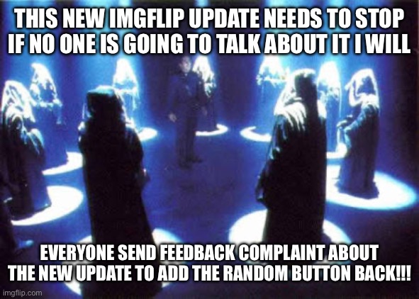 Please! | THIS NEW IMGFLIP UPDATE NEEDS TO STOP IF NO ONE IS GOING TO TALK ABOUT IT I WILL; EVERYONE SEND FEEDBACK COMPLAINT ABOUT THE NEW UPDATE TO ADD THE RANDOM BUTTON BACK!!! | image tagged in cult | made w/ Imgflip meme maker