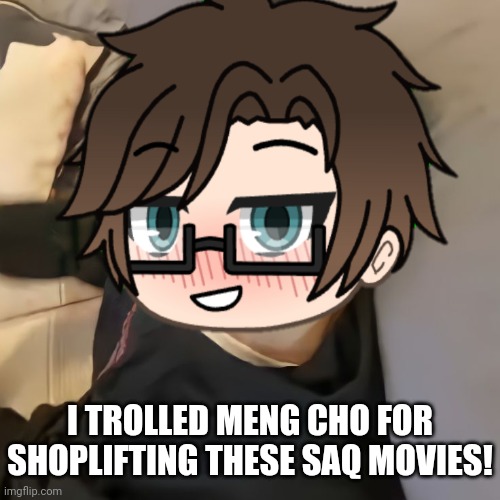 Male Cara trolls Meng Cho for shoplifting SAQ NSFW Movies while Meng Cho is 12. | I TROLLED MENG CHO FOR SHOPLIFTING THESE SAQ MOVIES! | image tagged in male cara,pop up school 2,pus2,x is for x,meng cho,shoplifting | made w/ Imgflip meme maker