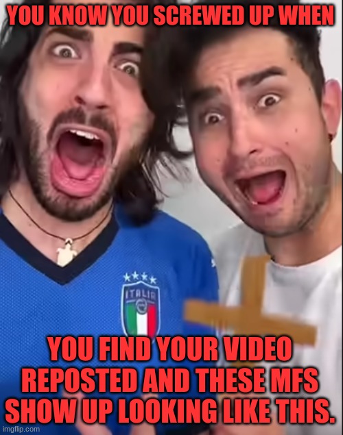 you messed up in the italian community. | YOU KNOW YOU SCREWED UP WHEN; YOU FIND YOUR VIDEO REPOSTED AND THESE MFS SHOW UP LOOKING LIKE THIS. | image tagged in italy | made w/ Imgflip meme maker