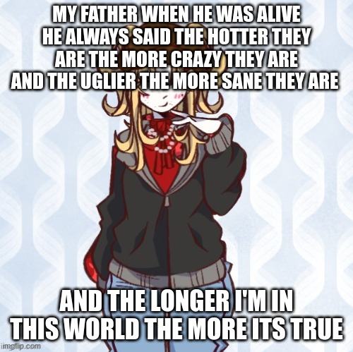 ILY all | MY FATHER WHEN HE WAS ALIVE HE ALWAYS SAID THE HOTTER THEY ARE THE MORE CRAZY THEY ARE AND THE UGLIER THE MORE SANE THEY ARE; AND THE LONGER I'M IN THIS WORLD THE MORE ITS TRUE | image tagged in iridium announcement temp made by sure_why_not v1 | made w/ Imgflip meme maker