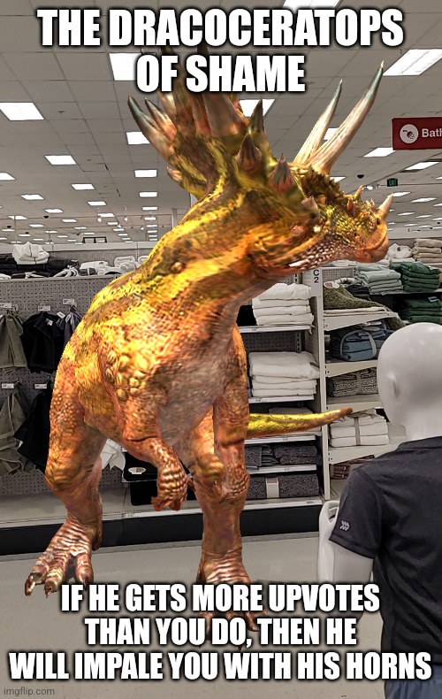THE DRACOCERATOPS OF SHAME IF HE GETS MORE UPVOTES THAN YOU DO, THEN HE WILL IMPALE YOU WITH HIS HORNS | made w/ Imgflip meme maker