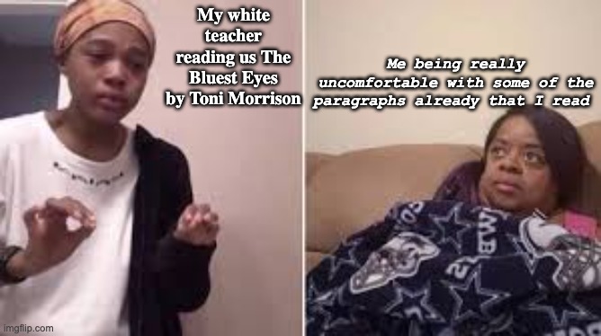 That book is not made for juniors in school!!! | Me being really uncomfortable with some of the paragraphs already that I read; My white teacher reading us The Bluest Eyes by Toni Morrison | image tagged in me explaining to my mom,disturbed,stop,help me | made w/ Imgflip meme maker