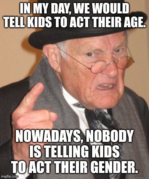 Not only are they brats, they are weird brats. | IN MY DAY, WE WOULD TELL KIDS TO ACT THEIR AGE. NOWADAYS, NOBODY IS TELLING KIDS TO ACT THEIR GENDER. | image tagged in memes,back in my day | made w/ Imgflip meme maker