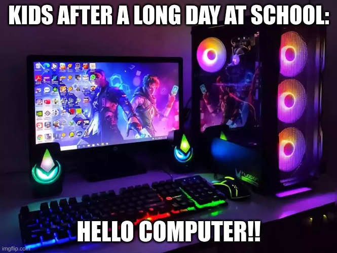 Kids after school be like | KIDS AFTER A LONG DAY AT SCHOOL:; HELLO COMPUTER!! | image tagged in gaming computer | made w/ Imgflip meme maker