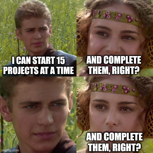 Anakin Padme 4 Panel | I CAN START 15 PROJECTS AT A TIME; AND COMPLETE THEM, RIGHT? AND COMPLETE THEM, RIGHT? | image tagged in anakin padme 4 panel | made w/ Imgflip meme maker
