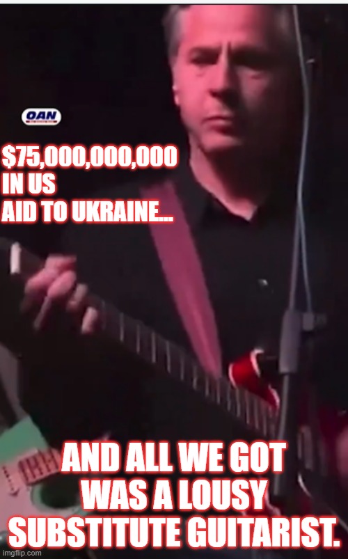 Tony The Guitarist | $75,000,000,000 IN US AID TO UKRAINE... AND ALL WE GOT WAS A LOUSY SUBSTITUTE GUITARIST. | image tagged in blinken,ukraine,money | made w/ Imgflip meme maker