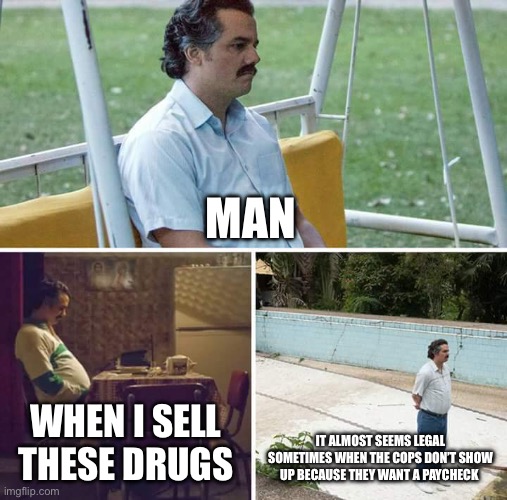 Yo | MAN; WHEN I SELL THESE DRUGS; IT ALMOST SEEMS LEGAL SOMETIMES WHEN THE COPS DON’T SHOW UP BECAUSE THEY WANT A PAYCHECK | image tagged in memes,sad pablo escobar | made w/ Imgflip meme maker