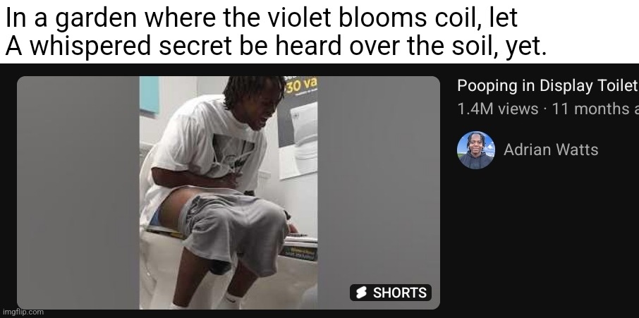 In a garden where the violet blooms coil, let
A whispered secret be heard over the soil, yet. | made w/ Imgflip meme maker