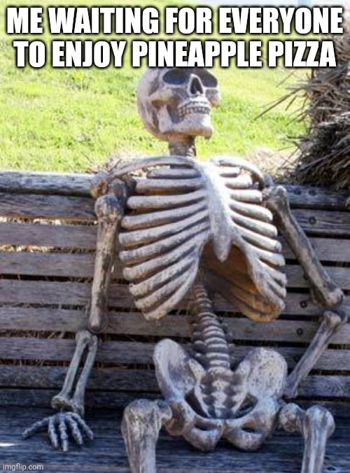 Waiting Skeleton | ME WAITING FOR EVERYONE TO ENJOY PINEAPPLE PIZZA | image tagged in memes,waiting skeleton | made w/ Imgflip meme maker