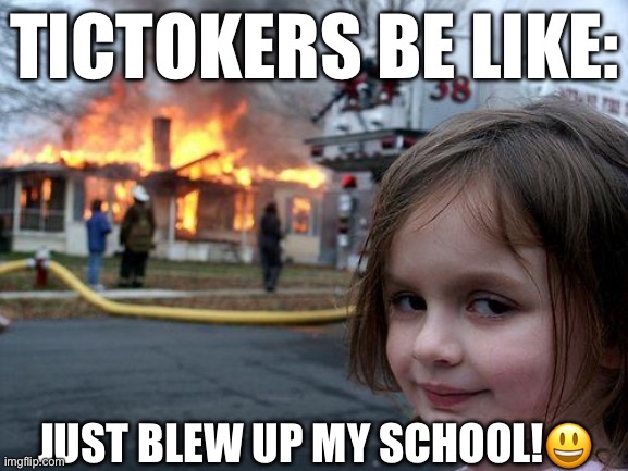 I mean they do be like that tho | TICTOKERS BE LIKE:; JUST BLEW UP MY SCHOOL!😃 | image tagged in memes,disaster girl | made w/ Imgflip meme maker