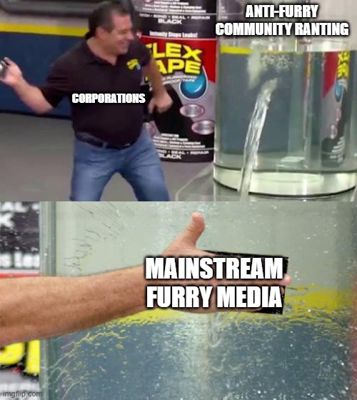 Flex Tape | ANTI-FURRY COMMUNITY RANTING; CORPORATIONS; MAINSTREAM FURRY MEDIA | image tagged in flex tape,pro furry | made w/ Imgflip meme maker