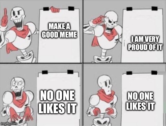 Papyrus plan | MAKE A GOOD MEME; I AM VERY PROUD OF IT; NO ONE LIKES IT; NO ONE LIKES IT | image tagged in papyrus plan | made w/ Imgflip meme maker