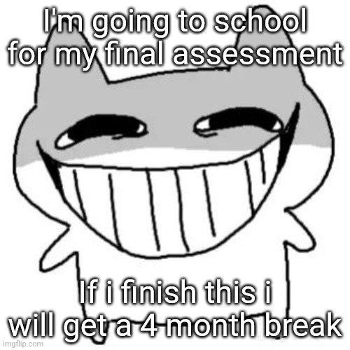 hihi | I'm going to school for my final assessment; If i finish this i will get a 4 month break | image tagged in hihi | made w/ Imgflip meme maker