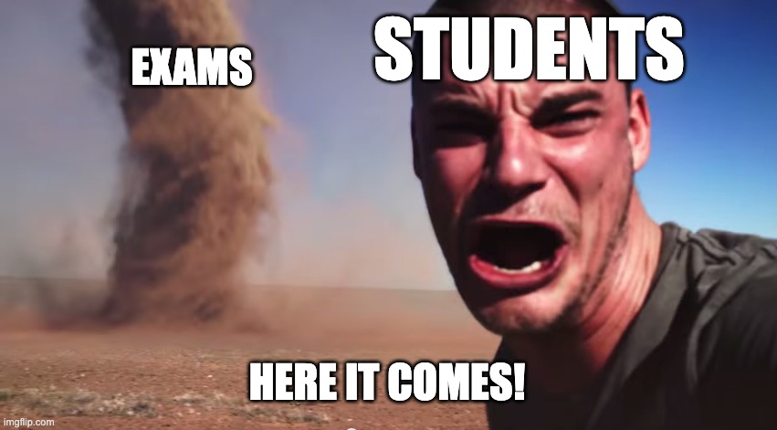E X A M | STUDENTS; EXAMS; HERE IT COMES! | image tagged in here it comes,relatable,memes,relatable memes,middle school,exams | made w/ Imgflip meme maker