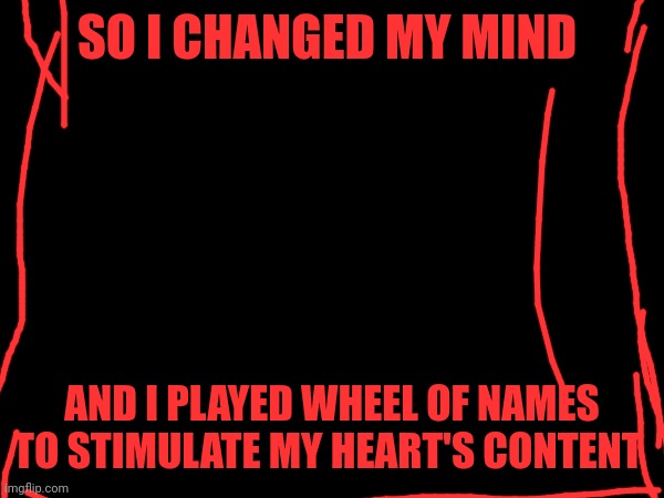 Update: I was playing Wheel of Names earlier and then returned to Imgflip | SO I CHANGED MY MIND; AND I PLAYED WHEEL OF NAMES
TO STIMULATE MY HEART'S CONTENT | image tagged in wheel of names | made w/ Imgflip meme maker