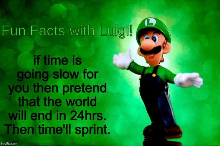 if time is going slow for you then pretend that the world will end in 24hrs. Then time'll sprint. | if time is going slow for you then pretend that the world will end in 24hrs. Then time'll sprint. | image tagged in fun facts with luigi,you have been eternally cursed for reading the tags | made w/ Imgflip meme maker