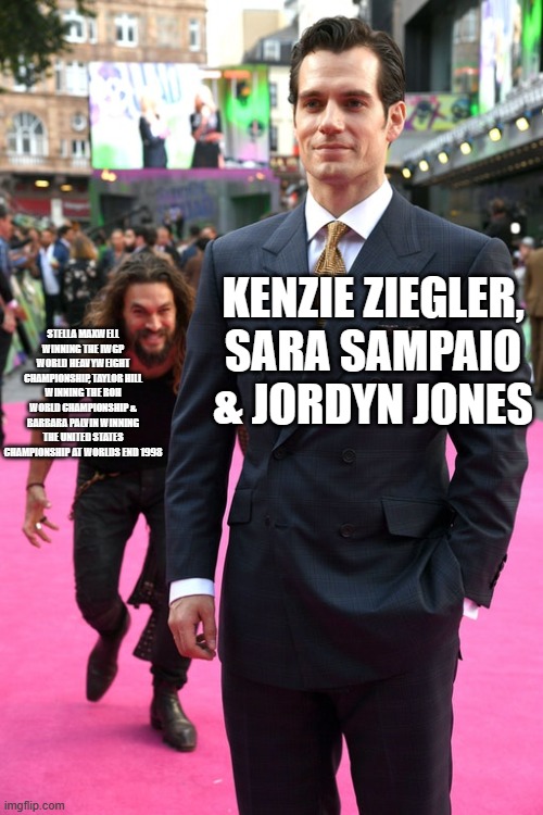 DECEMBER 27, 1998 SPOILER FOR AEW WORLD'S END!? | KENZIE ZIEGLER, SARA SAMPAIO & JORDYN JONES; STELLA MAXWELL WINNING THE IWGP WORLD HEAVYWEIGHT CHAMPIONSHIP, TAYLOR HILL WINNING THE ROH WORLD CHAMPIONSHIP & BARBARA PALVIN WINNING THE UNITED STATES CHAMPIONSHIP AT WORLDS END 1998 | image tagged in jason momoa henry cavill meme | made w/ Imgflip meme maker