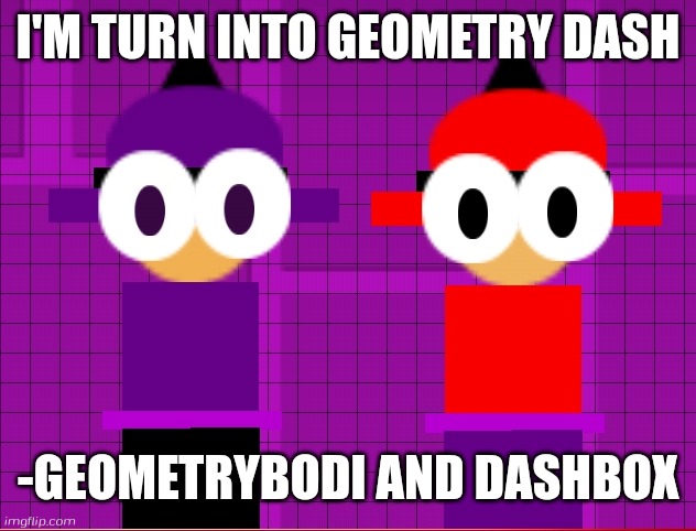 Geometry Dash Banbodi and Bambox | I'M TURN INTO GEOMETRY DASH; -GEOMETRYBODI AND DASHBOX | image tagged in geometry dash banbodi and bambox,geometry dash,banbodi,vs banbodi,bambox,dave and bambi | made w/ Imgflip meme maker
