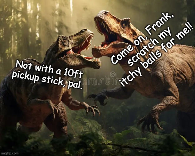 Yhe short arm itch | Come on, Frank, scratch my itchy balls for me!! Not with a 10ft pickup stick, pal. | image tagged in dinosaur,itchy,t-rex,scratch,balls | made w/ Imgflip meme maker
