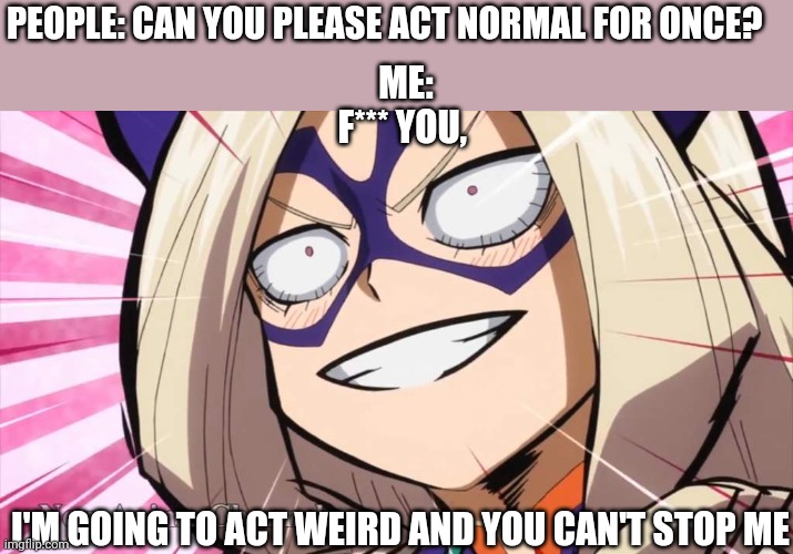 I don't want to be normal | PEOPLE: CAN YOU PLEASE ACT NORMAL FOR ONCE? ME:
F*** YOU, I'M GOING TO ACT WEIRD AND YOU CAN'T STOP ME | image tagged in mt lady face | made w/ Imgflip meme maker