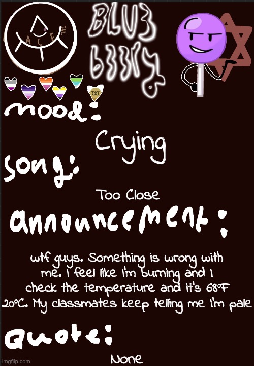 I’m really worried | Crying; Too Close; wtf guys. Something is wrong with me. I feel like I’m burning and I check the temperature and it’s 68°F 20°C. My classmates keep telling me I’m pale; None | image tagged in blu3 s announcement temp | made w/ Imgflip meme maker