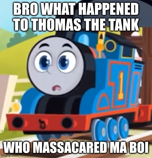 why | BRO WHAT HAPPENED TO THOMAS THE TANK; WHO MASSACARED MA BOI | image tagged in thomas aeg o face | made w/ Imgflip meme maker