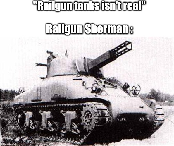 Yes, this isn't photoshopped (it wasn't actually a railgun though) | "Railgun tanks isn't real"; Railgun Sherman : | image tagged in sherman,tank,railgun | made w/ Imgflip meme maker