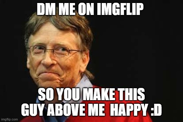 DM ME | DM ME ON IMGFLIP; SO YOU MAKE THIS GUY ABOVE ME  HAPPY :D | image tagged in asshole bill gates | made w/ Imgflip meme maker