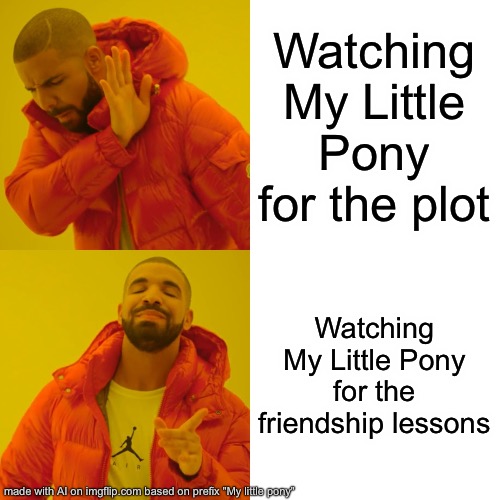 Drake Hotline Bling | Watching My Little Pony for the plot; Watching My Little Pony for the friendship lessons | image tagged in memes,drake hotline bling | made w/ Imgflip meme maker