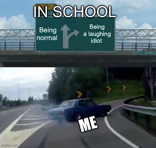 Left Exit 12 Off Ramp Meme | IN SCHOOL; Being normal; Being a laughing idiot; ME | image tagged in memes,left exit 12 off ramp | made w/ Imgflip meme maker