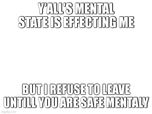 and when you are safe then i can not go insane looking at all of the negative mental attitude | Y'ALL'S MENTAL STATE IS EFFECTING ME; BUT I REFUSE TO LEAVE UNTILL YOU ARE SAFE MENTALY | image tagged in blank white template | made w/ Imgflip meme maker
