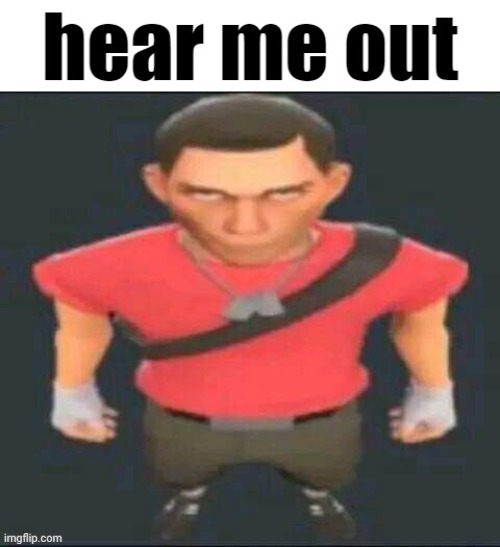 Scout hear me out | image tagged in scout hear me out | made w/ Imgflip meme maker