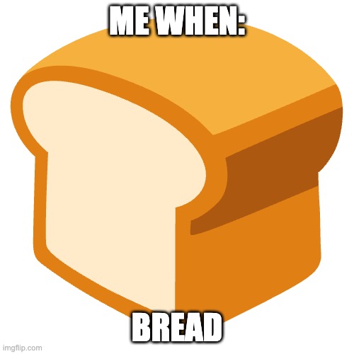 BREAD | ME WHEN:; BREAD | image tagged in memes | made w/ Imgflip meme maker