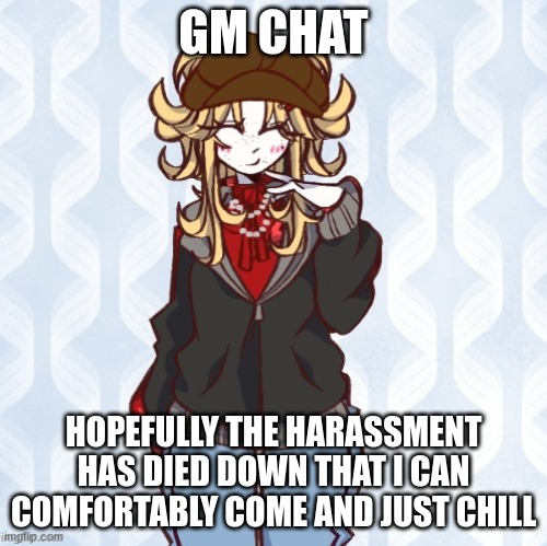 GM chat any drama Besides what happened last night? | GM CHAT; HOPEFULLY THE HARASSMENT HAS DIED DOWN THAT I CAN COMFORTABLY COME AND JUST CHILL | image tagged in iridium announcement temp made by sure_why_not v1 | made w/ Imgflip meme maker