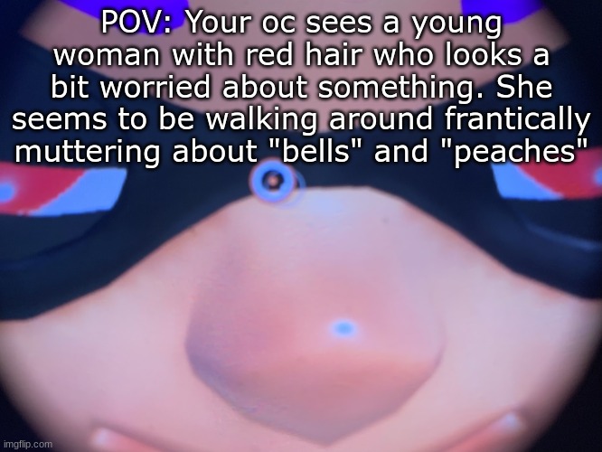 Wow, I typed a lot- | POV: Your oc sees a young woman with red hair who looks a bit worried about something. She seems to be walking around frantically muttering about "bells" and "peaches" | image tagged in meep | made w/ Imgflip meme maker