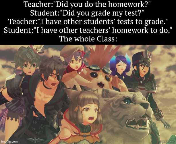 Wow... | Teacher:"Did you do the homework?" 
Student:"Did you grade my test?" 
Teacher:"I have other students' tests to grade."
Student:"I have other teachers' homework to do."
The whole Class: | image tagged in xenoblade 2 suprised,teacher,student,homework,tests,funny | made w/ Imgflip meme maker