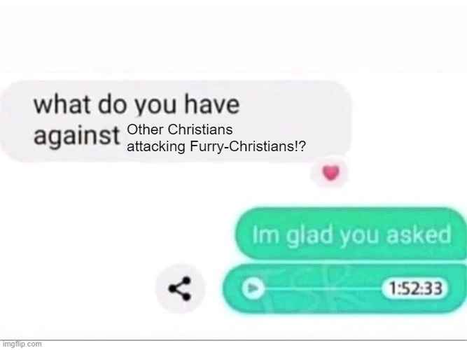do I have to repeat myself again!? | Other Christians attacking Furry-Christians!? | image tagged in what do you have against ___ | made w/ Imgflip meme maker