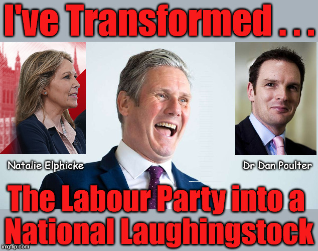 Starmers Labour - National Laughingstock | I've Transformed . . . AT LEAST WE KNEW WHAT THE LABOUR PARTY STOOD FOR; BACK IN CORBYN'S DAY; WHICH EVER WAY THE WIND BLOWS; Automatic Amnesty; Amnesty For all Illegals; Starmer pledges; AUTOMATIC AMNESTY; SmegHead StarmerNatalie Elphicke, Sir Keir Starmer MP; Muslim Votes Matter; YOU CAN'T TRUST A STARMER PLEDGE; RWANDA U-TURN? Blood on Starmers hands? LABOUR IS DESPERATE;LEFTY IMMIGRATION LAWYERS; Burnham; Rayner; Starmer; PLAUSIBLE DENIABILITY !!! Taxi for Rayner ? #RR4PM;100's more Tax collectors; Higher Taxes Under Labour; We're Coming for You; Labour pledges to clamp down on Tax Dodgers; Higher Taxes under Labour; Rachel Reeves Angela Rayner Bovvered? Higher Taxes under Labour; Risks of voting Labour; * EU Re entry? * Mass Immigration? * Build on Greenbelt? * Rayner as our PM? * Ulez 20 mph fines? * Higher taxes? * UK Flag change? * Muslim takeover? * End of Christianity? * Economic collapse? TRIPLE LOCK' Anneliese Dodds Rwanda plan Quid Pro Quo UK/EU Illegal Migrant Exchange deal; UK not taking its fair share, EU Exchange Deal = People Trafficking !!! Starmer to Betray Britain, #Burden Sharing #Quid Pro Quo #100,000; #Immigration #Starmerout #Labour #wearecorbyn #KeirStarmer #DianeAbbott #McDonnell #cultofcorbyn #labourisdead #labourracism #socialistsunday #nevervotelabour #socialistanyday #Antisemitism #Savile #SavileGate #Paedo #Worboys #GroomingGangs #Paedophile #IllegalImmigration #Immigrants #Invasion #Starmeriswrong #SirSoftie #SirSofty #Blair #Steroids AKA Keith ABBOTT Corbyn; Union Jack Flag in election campaign material; Concerns raised by Black, Asian and Minority ethnic BAMEgroup & activists; Capt U-Turn; Hunt down Tax Dodgers; Higher tax under Labour Sorry about the fatalities; VOTE FOR ME; Starmer/Labour to adopt the Rwanda plan? SLIPPERY STARMER A SLIPPERY LABOUR PARTY; Are you really going to trust Labour with your vote ? Pension Triple Lock; FOR ALL ILLEGAL IMMIGRANTS UNDER LABOUR; Only a Guy like Starmer could switch from supporting Corbyn to Elphicke? JUST CAN'T TRUST STARMER; Natalie Elphicke                                                     Dr Dan Poulter; The Labour Party into a 
National Laughingstock | image tagged in starmer,illegal immigration,dr dan poulter natalie elphicke,stop boats rwanda,labourisdead,hamas israel palestine muslim vote | made w/ Imgflip meme maker