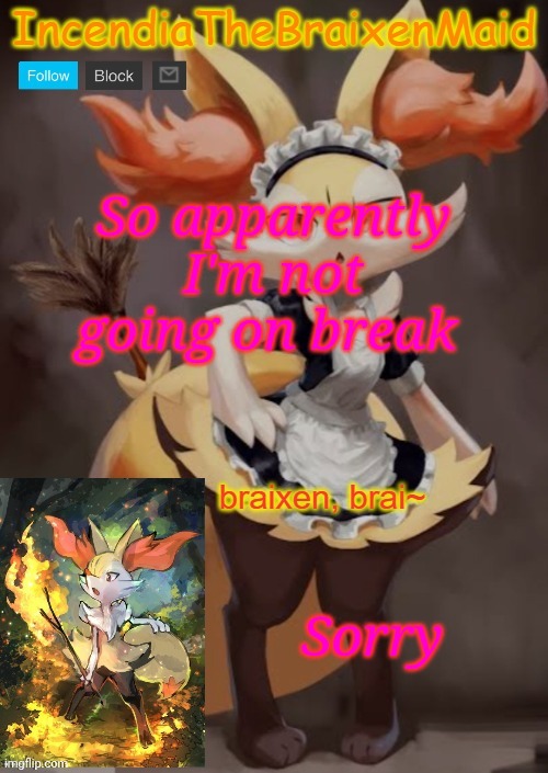~IncendiaTheBraixenMaid~ | So apparently I'm not going on break; Sorry | image tagged in incendiathebraixenmaid | made w/ Imgflip meme maker