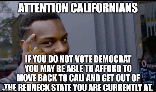 Thinking Black Man | ATTENTION CALIFORNIANS; IF YOU DO NOT VOTE DEMOCRAT YOU MAY BE ABLE TO AFFORD TO MOVE BACK TO CALI AND GET OUT OF THE REDNECK STATE YOU ARE CURRENTLY AT. | image tagged in thinking black man | made w/ Imgflip meme maker