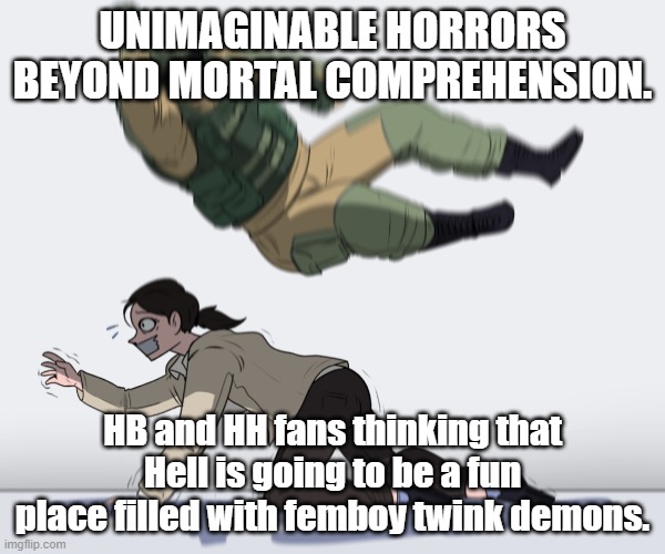 F**k ya life, BING BONG! | UNIMAGINABLE HORRORS BEYOND MORTAL COMPREHENSION. HB and HH fans thinking that Hell is going to be a fun place filled with femboy twink demons. | image tagged in rainbow six - fuze the hostage,hh and hb suck | made w/ Imgflip meme maker