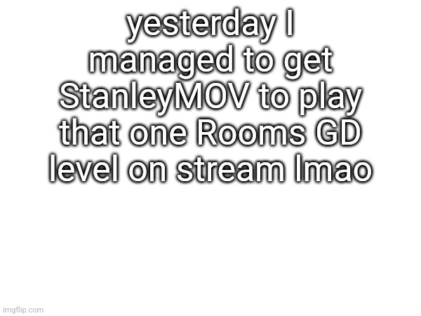 yesterday I managed to get StanleyMOV to play that one Rooms GD level on stream lmao | made w/ Imgflip meme maker