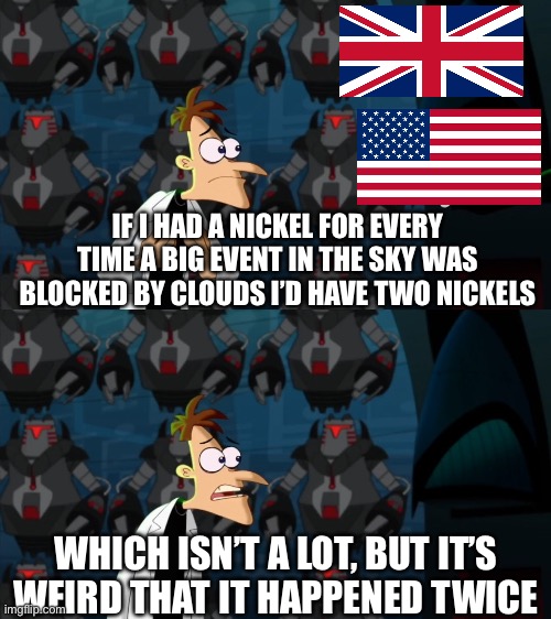 In the same YEAR no less… | IF I HAD A NICKEL FOR EVERY TIME A BIG EVENT IN THE SKY WAS BLOCKED BY CLOUDS I’D HAVE TWO NICKELS; WHICH ISN’T A LOT, BUT IT’S WEIRD THAT IT HAPPENED TWICE | image tagged in if i had a nickel for everytime,memes | made w/ Imgflip meme maker